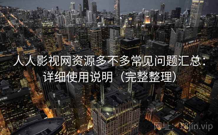 人人影视网资源多不多常见问题汇总：详细使用说明（完整整理）