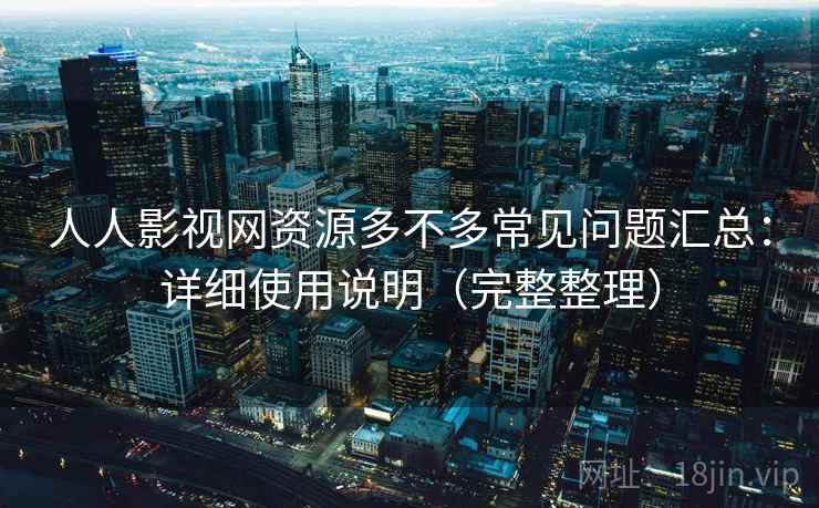 人人影视网资源多不多常见问题汇总：详细使用说明（完整整理）