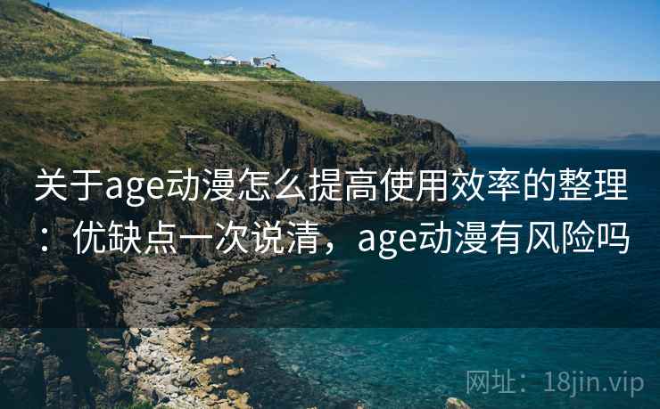 关于age动漫怎么提高使用效率的整理：优缺点一次说清，age动漫有风险吗