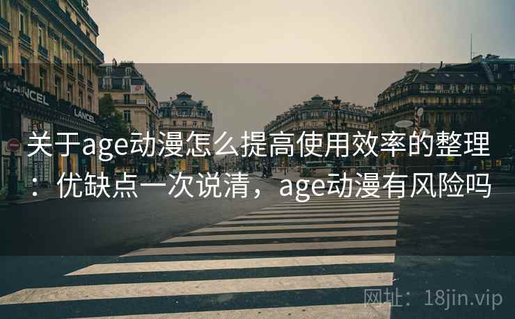 关于age动漫怎么提高使用效率的整理：优缺点一次说清，age动漫有风险吗