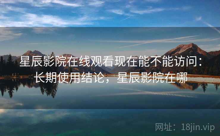 星辰影院在线观看现在能不能访问:长期使用结论,星辰影院在哪 星辰影院在线观看现在能不能访问:长期使用结论,星辰影院在哪