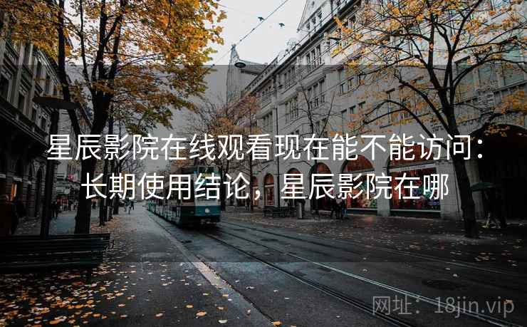 星辰影院在线观看现在能不能访问：长期使用结论，星辰影院在哪