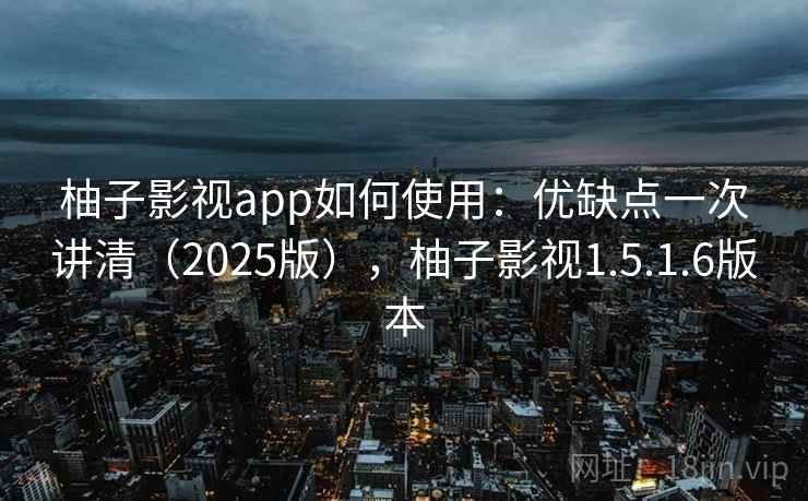 柚子影视app如何使用：优缺点一次讲清（2025版），柚子影视1.5.1.6版本
