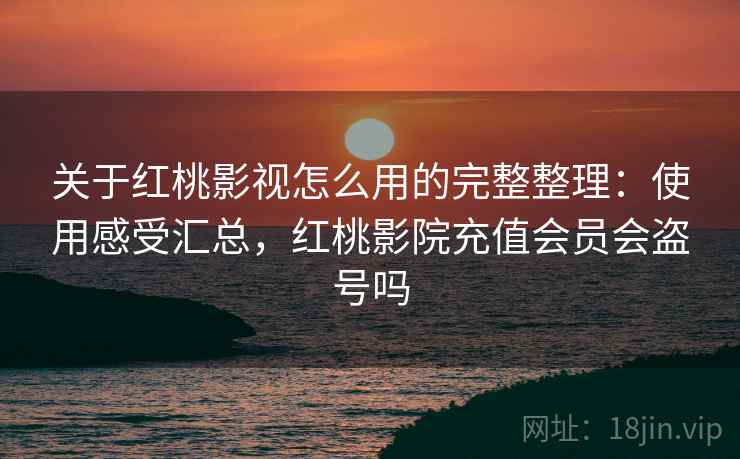 关于红桃影视怎么用的完整整理：使用感受汇总，红桃影院充值会员会盗号吗