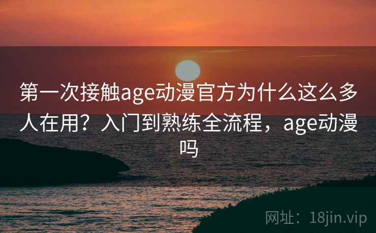 第一次接触age动漫官方为什么这么多人在用？入门到熟练全流程，age动漫吗