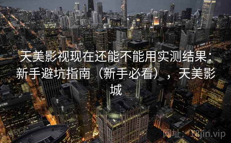 天美影视现在还能不能用实测结果：新手避坑指南（新手必看），天美影城