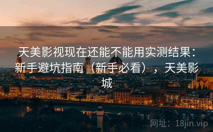 天美影视现在还能不能用实测结果：新手避坑指南（新手必看），天美影城