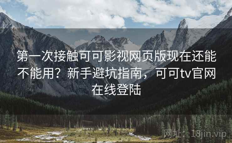 第一次接触可可影视网页版现在还能不能用？新手避坑指南，可可tv官网在线登陆