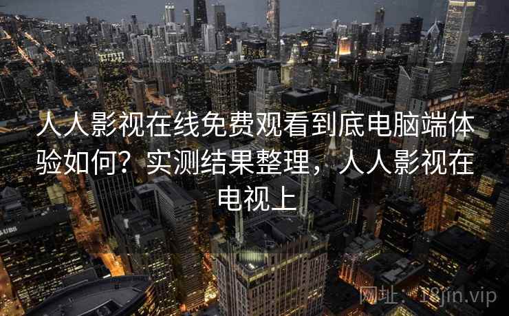 人人影视在线免费观看到底电脑端体验如何？实测结果整理，人人影视在电视上