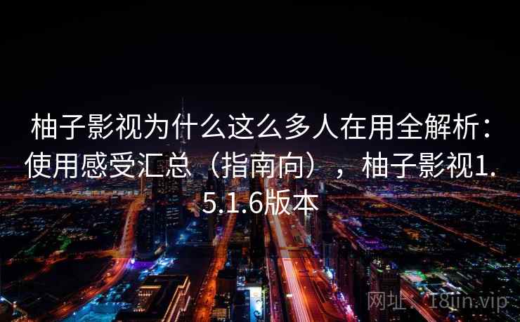 柚子影视为什么这么多人在用全解析：使用感受汇总（指南向），柚子影视1.5.1.6版本