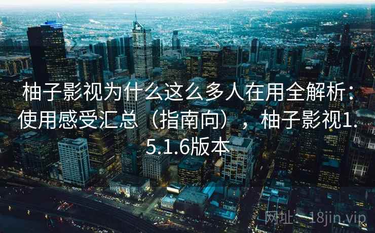 柚子影视为什么这么多人在用全解析：使用感受汇总（指南向），柚子影视1.5.1.6版本
