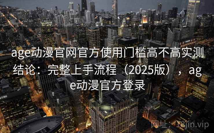 age动漫官网官方使用门槛高不高实测结论：完整上手流程（2025版），age动漫官方登录