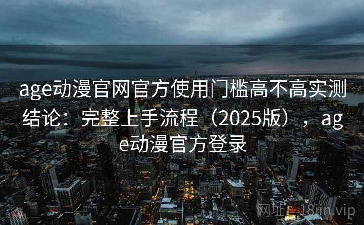 age动漫官网官方使用门槛高不高实测结论：完整上手流程（2025版），age动漫官方登录