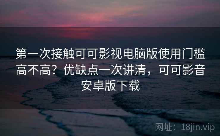 第一次接触可可影视电脑版使用门槛高不高?优缺点一次讲清,可可影音安卓版下载 第一次接触可可影视电脑版使用门槛高不高?优缺点一次讲清,可可影音安卓版下载