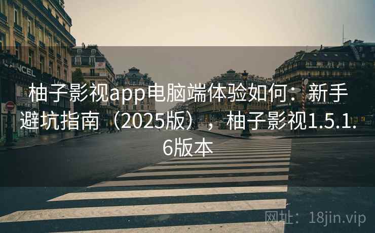 柚子影视app电脑端体验如何：新手避坑指南（2025版），柚子影视1.5.1.6版本