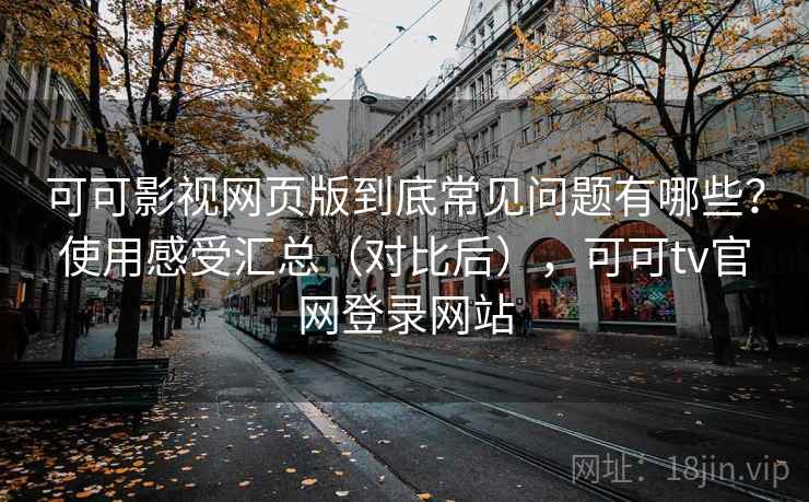 可可影视网页版到底常见问题有哪些？使用感受汇总（对比后），可可tv官网登录网站