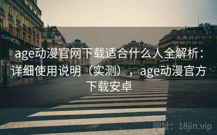 age动漫官网下载适合什么人全解析：详细使用说明（实测），age动漫官方下载安卓