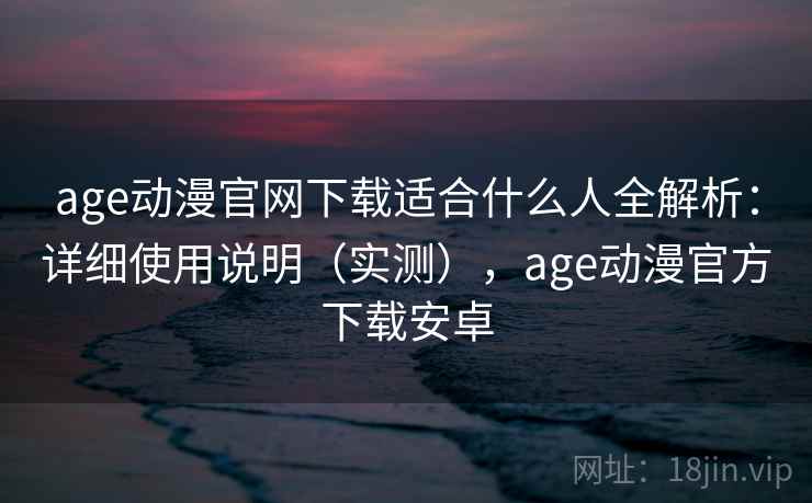 age动漫官网下载适合什么人全解析:详细使用说明(实测),age动漫官方下载安卓 age动漫官网下载适合什么人全解析:详细使用说明(实测),age动漫官方下载安卓