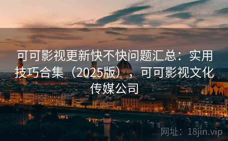 可可影视更新快不快问题汇总：实用技巧合集（2025版），可可影视文化传媒公司