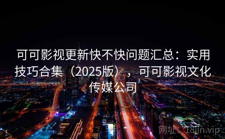 可可影视更新快不快问题汇总：实用技巧合集（2025版），可可影视文化传媒公司