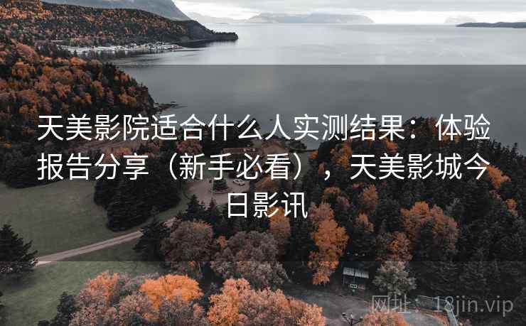 天美影院适合什么人实测结果：体验报告分享（新手必看），天美影城今日影讯