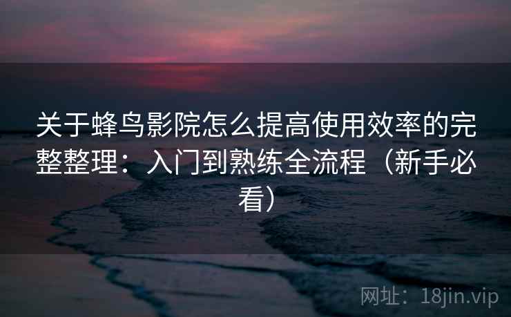 关于蜂鸟影院怎么提高使用效率的完整整理:入门到熟练全流程(新手必看) 关于蜂鸟影院怎么提高使用效率的完整整理:入门到熟练全流程(新手必看)