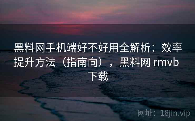 黑料网手机端好不好用全解析：效率提升方法（指南向），黑料网 rmvb 下载