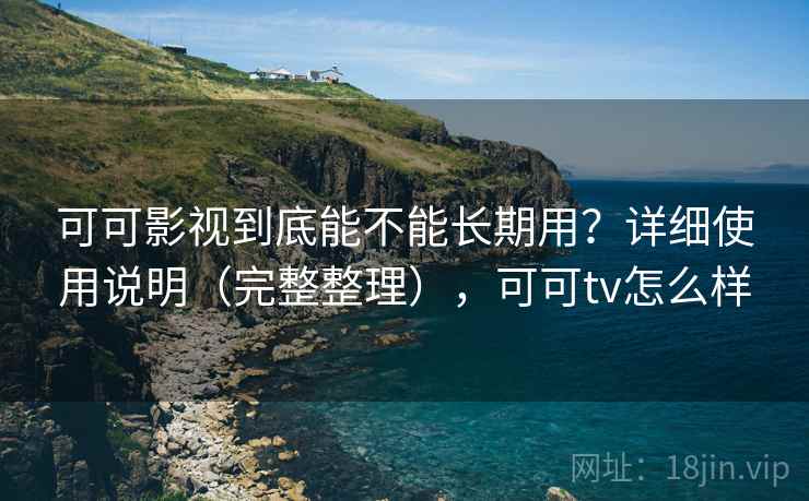 可可影视到底能不能长期用？详细使用说明（完整整理），可可tv怎么样