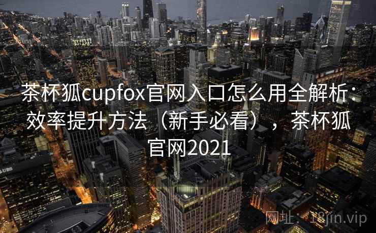 茶杯狐cupfox官网入口怎么用全解析:效率提升方法(新手必看),茶杯狐官网2021 茶杯狐cupfox官网入口怎么用全解析:效率提升方法(新手必看),茶杯狐官网2021