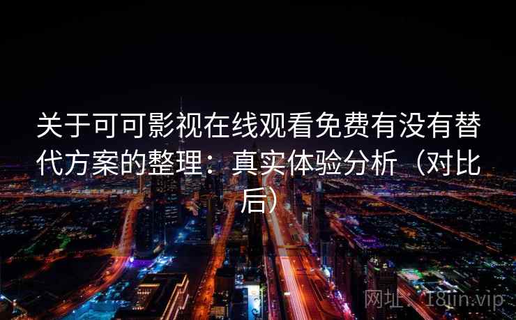 关于可可影视在线观看免费有没有替代方案的整理:真实体验分析(对比后) 关于可可影视在线观看免费有没有替代方案的整理:真实体验分析(对比后)