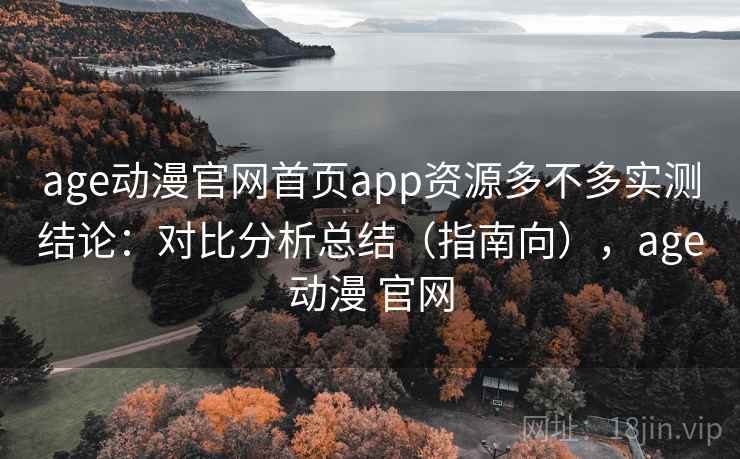 age动漫官网首页app资源多不多实测结论:对比分析总结(指南向),age动漫 官网 age动漫官网首页app资源多不多实测结论:对比分析总结(指南向),age动漫 官网