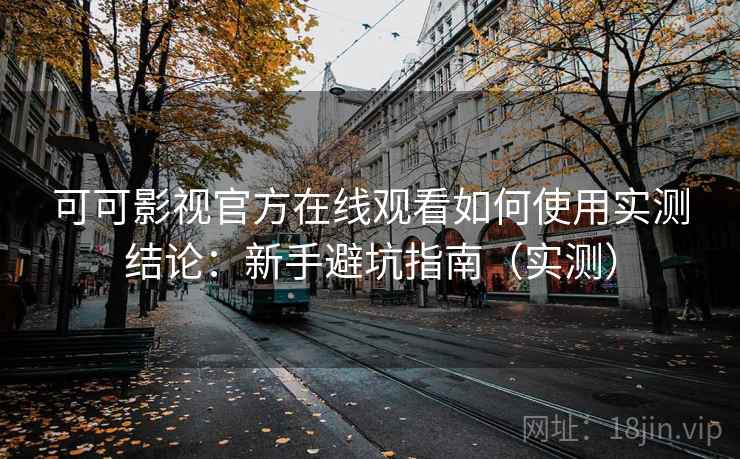 可可影视官方在线观看如何使用实测结论：新手避坑指南（实测）