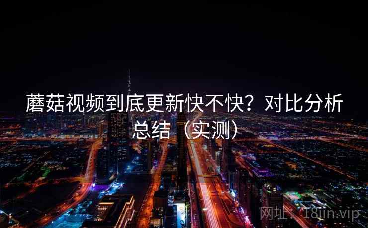 蘑菇视频到底更新快不快？对比分析总结（实测）