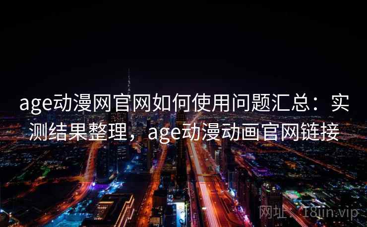 age动漫网官网如何使用问题汇总：实测结果整理，age动漫动画官网链接