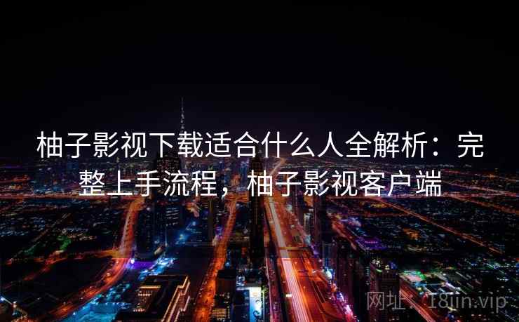 柚子影视下载适合什么人全解析：完整上手流程，柚子影视客户端