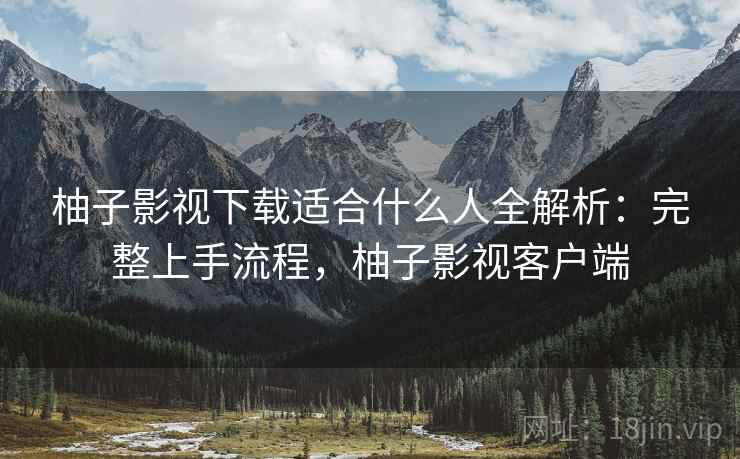 柚子影视下载适合什么人全解析：完整上手流程，柚子影视客户端