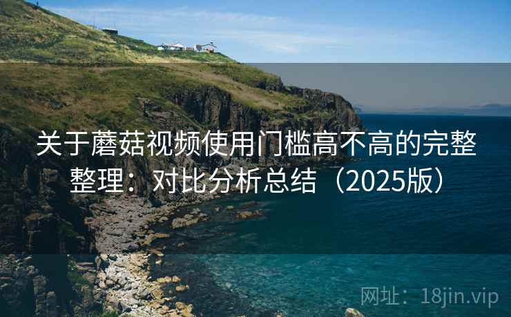 关于蘑菇视频使用门槛高不高的完整整理：对比分析总结（2025版）