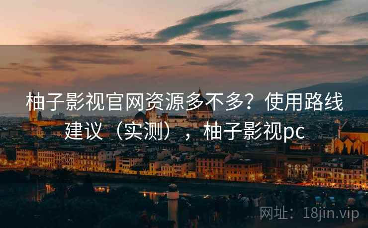 柚子影视官网资源多不多？使用路线建议（实测），柚子影视pc