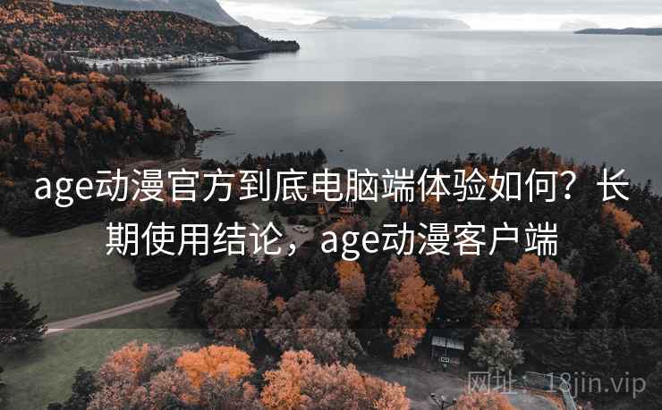 age动漫官方到底电脑端体验如何？长期使用结论，age动漫客户端