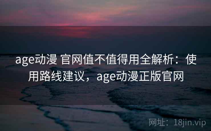 age动漫 官网值不值得用全解析:使用路线建议,age动漫正版官网 age动漫 官网值不值得用全解析:使用路线建议,age动漫正版官网