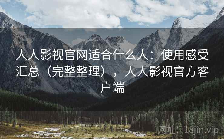 人人影视官网适合什么人：使用感受汇总（完整整理），人人影视官方客户端