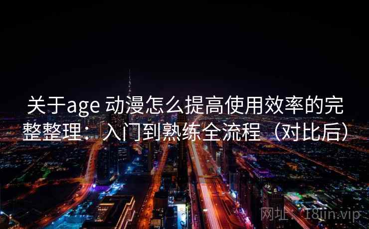 关于age 动漫怎么提高使用效率的完整整理：入门到熟练全流程（对比后）