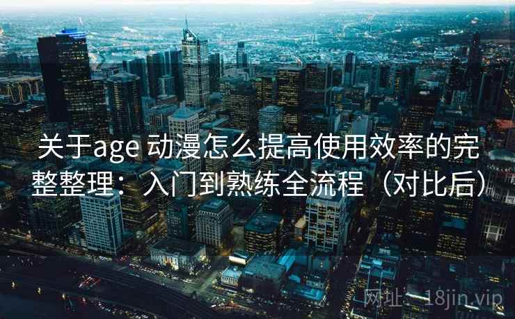 关于age 动漫怎么提高使用效率的完整整理:入门到熟练全流程(对比后) 关于age 动漫怎么提高使用效率的完整整理:入门到熟练全流程(对比后)