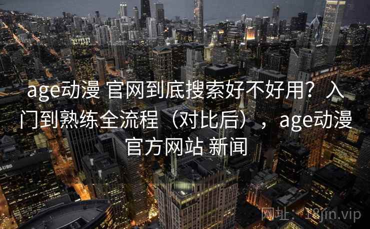 age动漫 官网到底搜索好不好用?入门到熟练全流程(对比后),age动漫官方网站 新闻 age动漫 官网到底搜索好不好用?入门到熟练全流程(对比后),age动漫官方网站 新闻