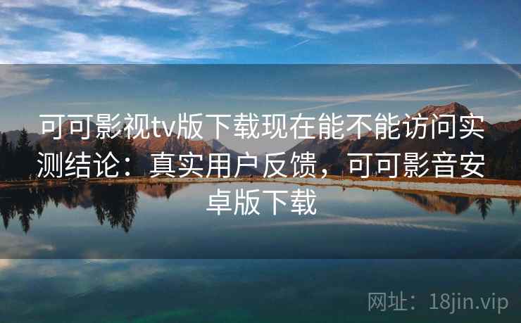 可可影视tv版下载现在能不能访问实测结论：真实用户反馈，可可影音安卓版下载