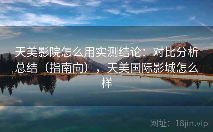 天美影院怎么用实测结论：对比分析总结（指南向），天美国际影城怎么样