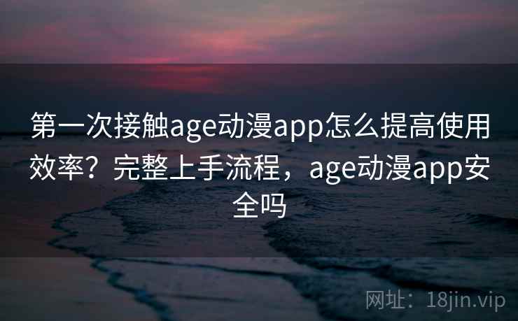 第一次接触age动漫app怎么提高使用效率?完整上手流程,age动漫app安全吗 第一次接触age动漫app怎么提高使用效率?完整上手流程,age动漫app安全吗
