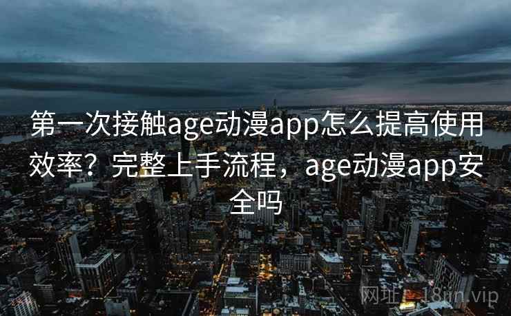 第一次接触age动漫app怎么提高使用效率？完整上手流程，age动漫app安全吗