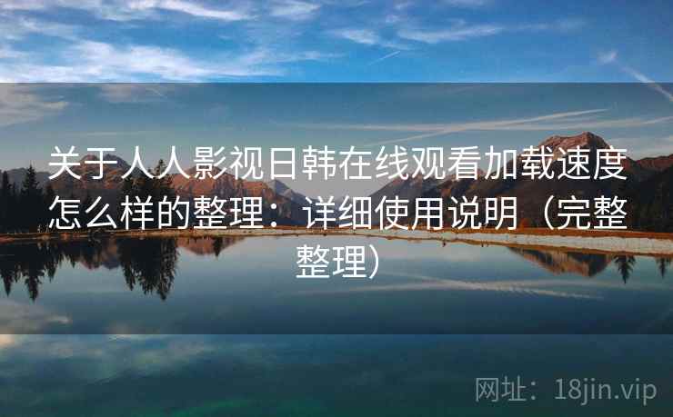 关于人人影视日韩在线观看加载速度怎么样的整理：详细使用说明（完整整理）