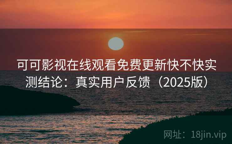 可可影视在线观看免费更新快不快实测结论:真实用户反馈(2025版)